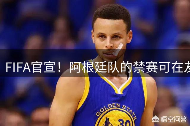 FIFA官宣！阿根廷队的禁赛可在友谊赛中执行 后者仍不满：继续上诉